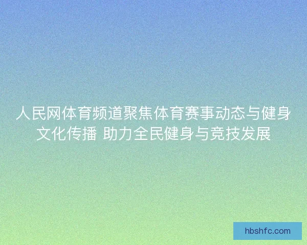 人民网体育频道聚焦体育赛事动态与健身文化传播 助力全民健身与竞技发展
