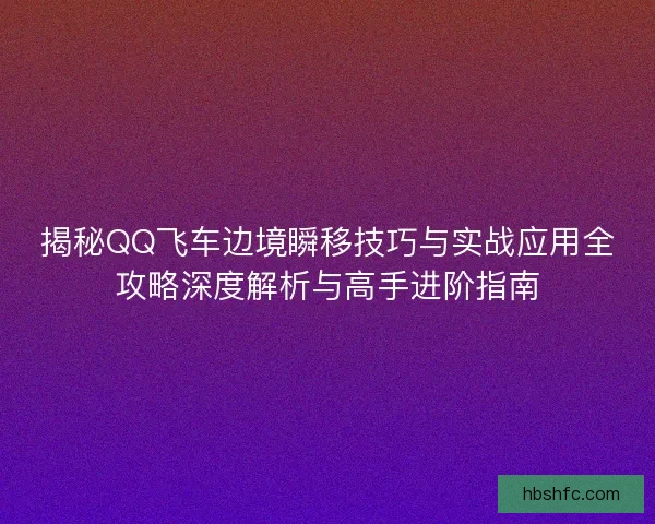 揭秘QQ飞车边境瞬移技巧与实战应用全攻略深度解析与高手进阶指南