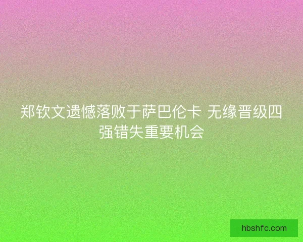 郑钦文遗憾落败于萨巴伦卡 无缘晋级四强错失重要机会