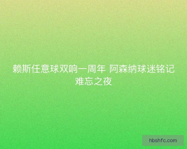 赖斯任意球双响一周年 阿森纳球迷铭记难忘之夜
