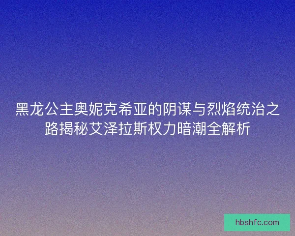 黑龙公主奥妮克希亚的阴谋与烈焰统治之路揭秘艾泽拉斯权力暗潮全解析