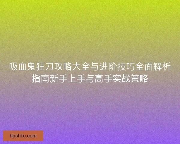 吸血鬼狂刀攻略大全与进阶技巧全面解析指南新手上手与高手实战策略
