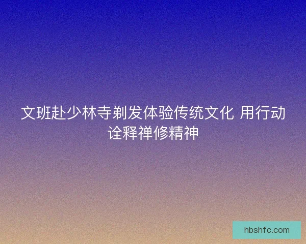 文班赴少林寺剃发体验传统文化 用行动诠释禅修精神