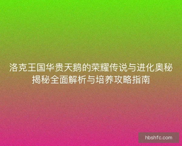 洛克王国华贵天鹅的荣耀传说与进化奥秘揭秘全面解析与培养攻略指南