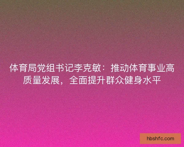 体育局党组书记李克敏：推动体育事业高质量发展，全面提升群众健身水平