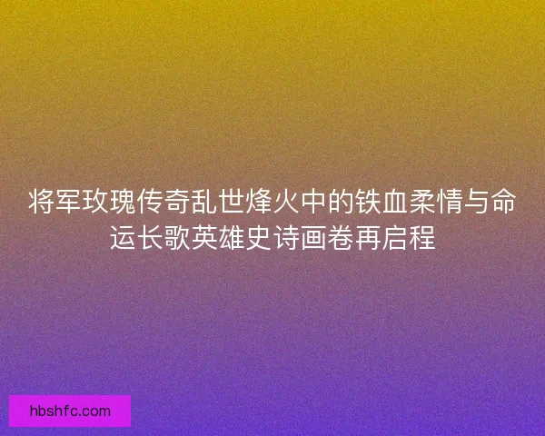 将军玫瑰传奇乱世烽火中的铁血柔情与命运长歌英雄史诗画卷再启程