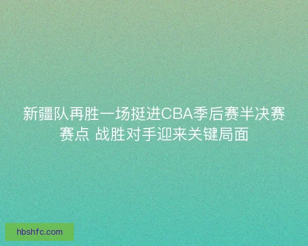 新疆队再胜一场挺进CBA季后赛半决赛赛点 战胜对手迎来关键局面