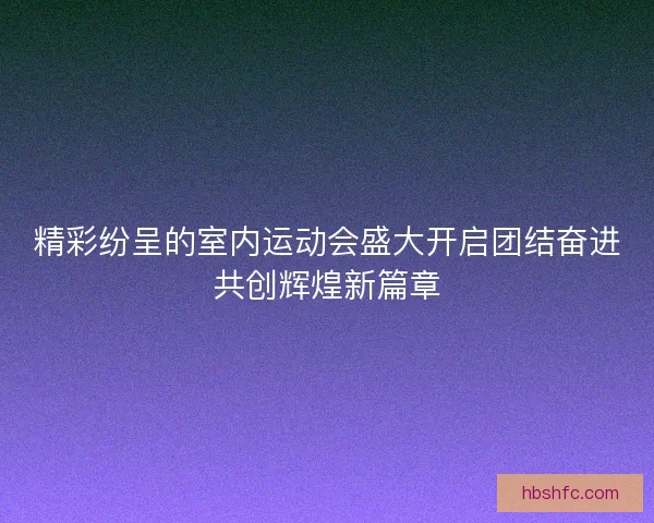 精彩纷呈的室内运动会盛大开启团结奋进共创辉煌新篇章