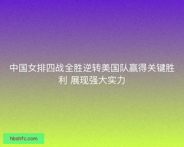中国女排四战全胜逆转美国队赢得关键胜利 展现强大实力