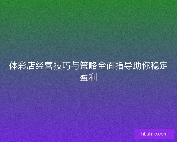 体彩店经营技巧与策略全面指导助你稳定盈利