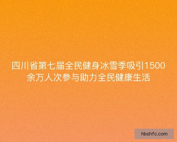 四川省第七届全民健身冰雪季吸引1500余万人次参与助力全民健康生活