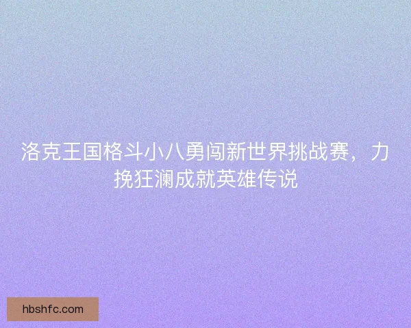 洛克王国格斗小八勇闯新世界挑战赛，力挽狂澜成就英雄传说