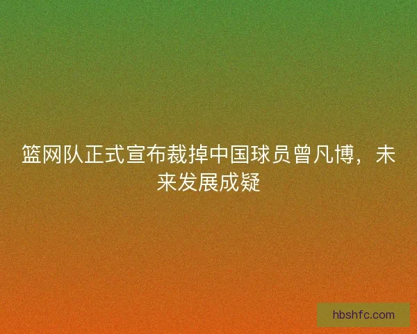 篮网队正式宣布裁掉中国球员曾凡博，未来发展成疑