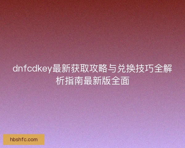 dnfcdkey最新获取攻略与兑换技巧全解析指南最新版全面