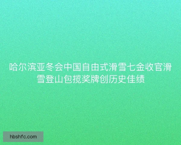 哈尔滨亚冬会中国自由式滑雪七金收官滑雪登山包揽奖牌创历史佳绩