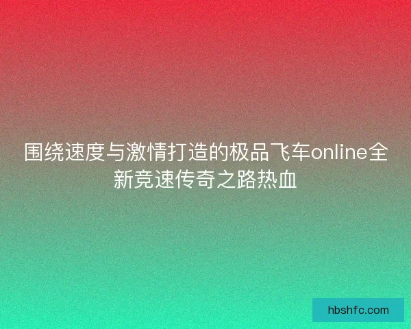 围绕速度与激情打造的极品飞车online全新竞速传奇之路热血