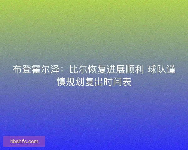 布登霍尔泽：比尔恢复进展顺利 球队谨慎规划复出时间表
