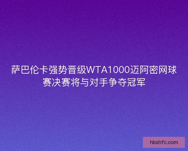 萨巴伦卡强势晋级WTA1000迈阿密网球赛决赛将与对手争夺冠军