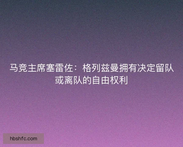 马竞主席塞雷佐：格列兹曼拥有决定留队或离队的自由权利
